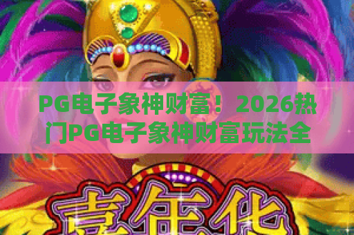 PG电子象神财富！2026热门PG电子象神财富玩法全解析与PG电子象神财富爆奖心得
