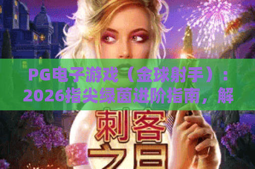 PG电子游戏（金球射手）：2026指尖绿茵进阶指南，解锁高分技巧与隐藏彩蛋｜PG电子游戏（金球射手）