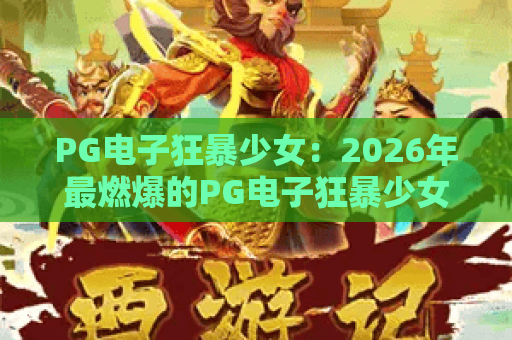 PG电子狂暴少女：2026年最燃爆的PG电子狂暴少女游戏体验？PG电子狂暴少女玩法全解析