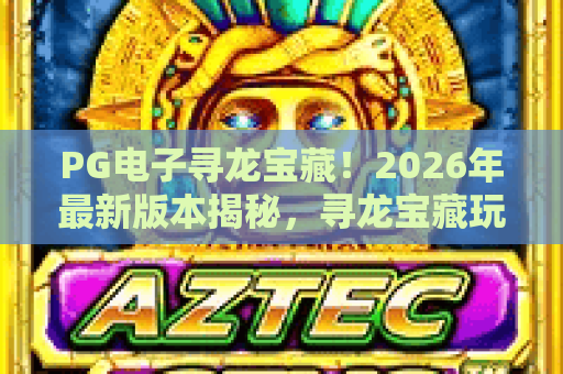 PG电子寻龙宝藏！2026年最新版本揭秘，寻龙宝藏玩法与爆奖技巧全解析