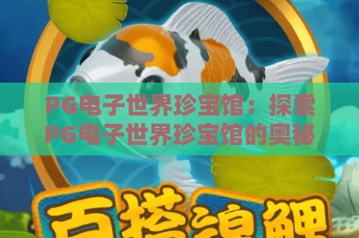 PG电子世界珍宝馆：探索PG电子世界珍宝馆的奥秘，PG电子世界珍宝馆玩法全攻略！