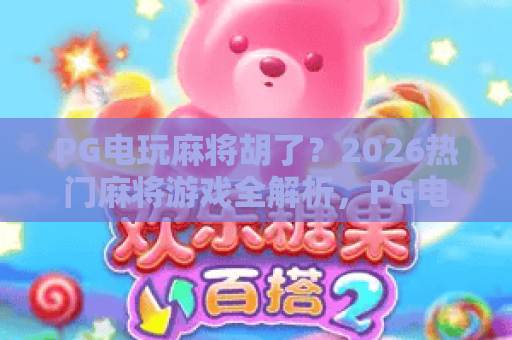 PG电玩麻将胡了？2026热门麻将游戏全解析，PG电玩麻将胡了玩法与体验