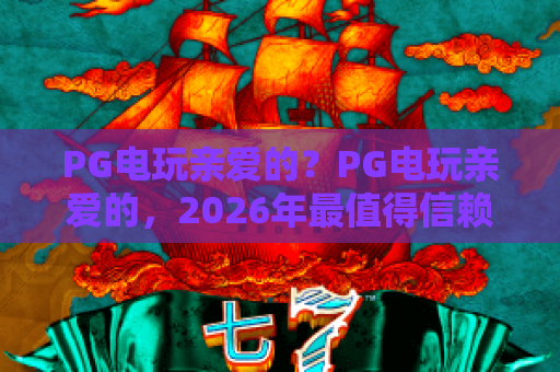 PG电玩亲爱的?PG电玩亲爱的,2026年最值得信赖的电玩伙伴!PG电玩亲爱的体验全解析 PG电玩亲爱的?PG电玩亲爱的,2026年最值得信赖的电玩伙伴!PG电玩亲爱的体验全解析