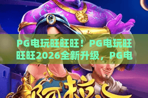 PG电玩旺旺旺!PG电玩旺旺旺2026全新升级,PG电玩旺旺旺实战攻略 PG电玩旺旺旺!PG电玩旺旺旺2026全新升级,PG电玩旺旺旺实战攻略