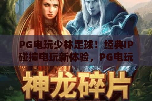 PG电玩少林足球！经典IP碰撞电玩新体验，PG电玩少林足球玩法全解析