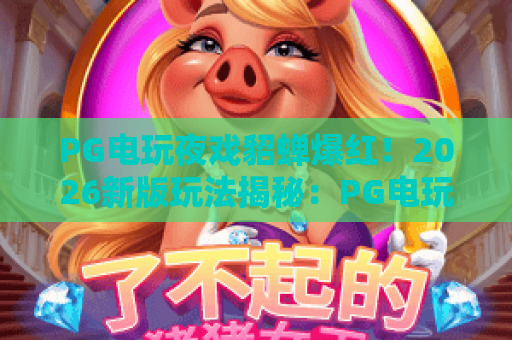 PG电玩夜戏貂蝉爆红！2026新版玩法揭秘：PG电玩夜戏貂蝉如何成为三国手游顶流？