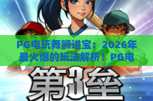 PG电玩舞狮进宝:2026年最火爆的玩法解析!PG电玩舞狮进宝攻略与技巧 PG电玩舞狮进宝:2026年最火爆的玩法解析!PG电玩舞狮进宝攻略与技巧