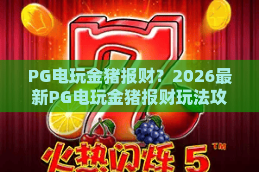 PG电玩金猪报财?2026最新PG电玩金猪报财玩法攻略,助你解锁PG电玩金猪报财隐藏技巧! PG电玩金猪报财?2026最新PG电玩金猪报财玩法攻略,助你解锁PG电玩金猪报财隐藏技巧!