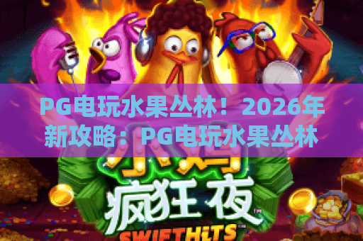 PG电玩水果丛林！2026年新攻略：PG电玩水果丛林玩法与高分秘籍