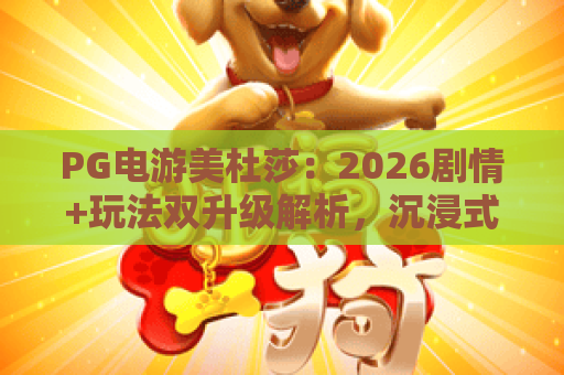 PG电游美杜莎：2026剧情+玩法双升级解析，沉浸式神话爽游首选PG电游美杜莎