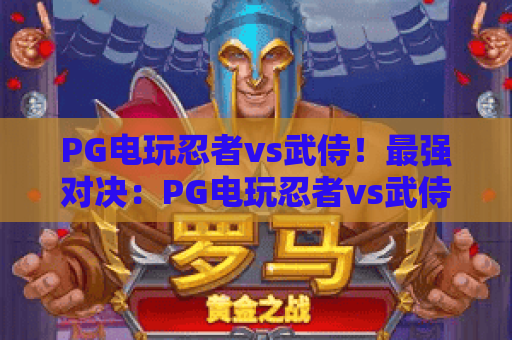 PG电玩忍者vs武侍!最强对决:PG电玩忍者vs武侍玩法攻略与2026新版解读 PG电玩忍者vs武侍!最强对决:PG电玩忍者vs武侍玩法攻略与2026新版解读