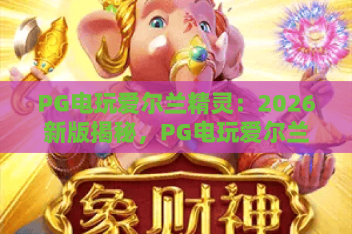PG电玩爱尔兰精灵:2026新版揭秘,PG电玩爱尔兰精灵高分技巧全攻略 PG电玩爱尔兰精灵:2026新版揭秘,PG电玩爱尔兰精灵高分技巧全攻略