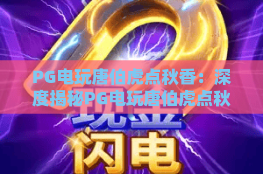 PG电玩唐伯虎点秋香:深度揭秘PG电玩唐伯虎点秋香的玩法与高分技巧,PG电玩唐伯虎点秋香实战指南 PG电玩唐伯虎点秋香:深度揭秘PG电玩唐伯虎点秋香的玩法与高分技巧,PG电玩唐伯虎点秋香实战指南