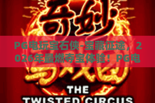PG电玩宝石侠-宝藏征途,2026年最燃夺宝体验!PG电玩宝石侠-宝藏征途全攻略 PG电玩宝石侠-宝藏征途,2026年最燃夺宝体验!PG电玩宝石侠-宝藏征途全攻略
