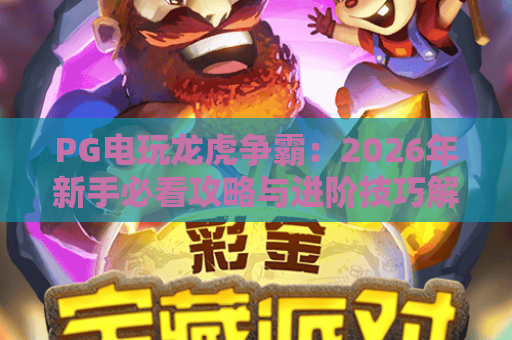 PG电玩龙虎争霸:2026年新手必看攻略与进阶技巧解析 PG电玩龙虎争霸:2026年新手必看攻略与进阶技巧解析