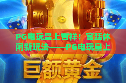 PG电玩皇上吉祥!宫廷休闲新玩法——PG电玩皇上吉祥深度评测与技巧 PG电玩皇上吉祥!宫廷休闲新玩法——PG电玩皇上吉祥深度评测与技巧