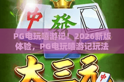 PG电玩嘻游记!2026新版体验,PG电玩嘻游记玩法攻略与高分技巧揭秘 PG电玩嘻游记!2026新版体验,PG电玩嘻游记玩法攻略与高分技巧揭秘