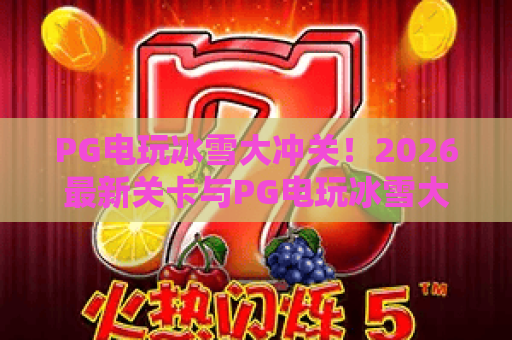 PG电玩冰雪大冲关!2026最新关卡与PG电玩冰雪大冲关高分技巧,PG电玩冰雪大冲关全解析 PG电玩冰雪大冲关!2026最新关卡与PG电玩冰雪大冲关高分技巧,PG电玩冰雪大冲关全解析