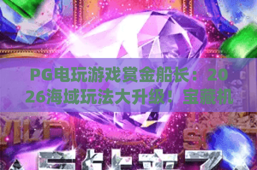 PG电玩游戏赏金船长：2026海域玩法大升级！宝藏机制、赏金技巧全解析 | PG电玩游戏赏金船长