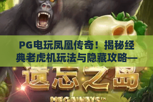 PG电玩凤凰传奇！揭秘经典老虎机玩法与隐藏攻略——PG电玩凤凰传奇新手必看