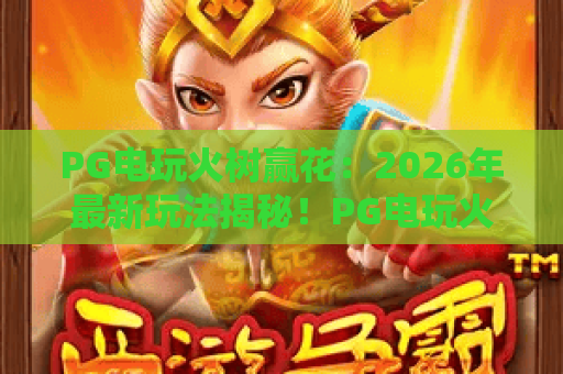 PG电玩火树赢花：2026年最新玩法揭秘！PG电玩火树赢花全攻略
