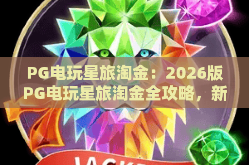 PG电玩星旅淘金:2026版PG电玩星旅淘金全攻略,新手必学PG电玩星旅淘金技巧! PG电玩星旅淘金:2026版PG电玩星旅淘金全攻略,新手必学PG电玩星旅淘金技巧!