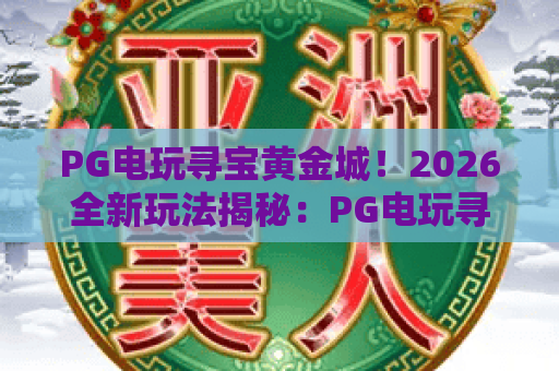PG电玩寻宝黄金城!2026全新玩法揭秘:PG电玩寻宝黄金城通关秘籍 PG电玩寻宝黄金城!2026全新玩法揭秘:PG电玩寻宝黄金城通关秘籍
