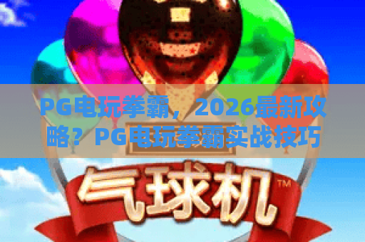 PG电玩拳霸,2026最新攻略?PG电玩拳霸实战技巧与PG电玩拳霸进阶之路 PG电玩拳霸,2026最新攻略?PG电玩拳霸实战技巧与PG电玩拳霸进阶之路