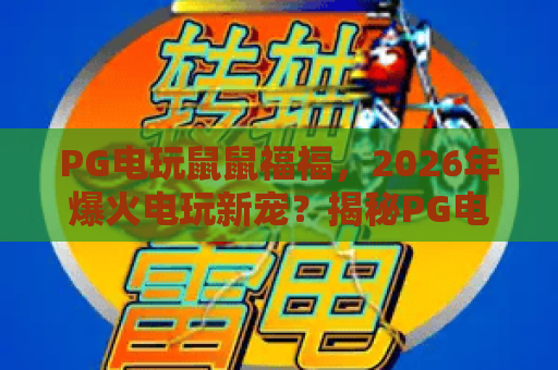 PG电玩鼠鼠福福,2026年爆火电玩新宠?揭秘PG电玩鼠鼠福福的独特玩法与魅力 PG电玩鼠鼠福福,2026年爆火电玩新宠?揭秘PG电玩鼠鼠福福的独特玩法与魅力