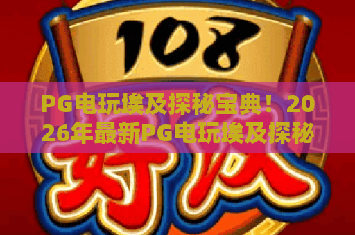 PG电玩埃及探秘宝典!2026年最新PG电玩埃及探秘宝典攻略,解锁PG电玩埃及探秘宝典隐藏玩法 PG电玩埃及探秘宝典!2026年最新PG电玩埃及探秘宝典攻略,解锁PG电玩埃及探秘宝典隐藏玩法