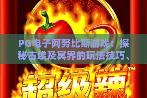 PG电子阿努比斯游戏：探秘古埃及冥界的玩法技巧、赔率解析与隐藏彩蛋，PG电子阿努比斯游戏