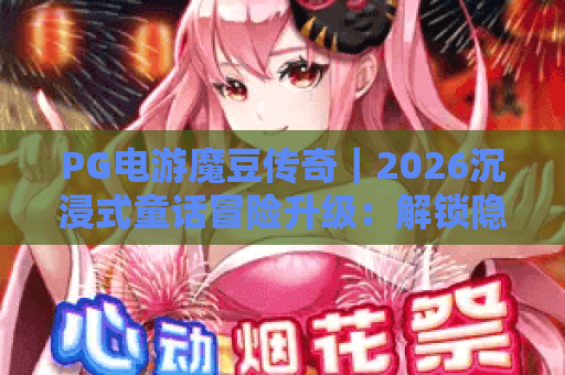 PG电游魔豆传奇｜2026沉浸式童话冒险升级：解锁隐藏剧情与专属福利？PG电游魔豆传奇