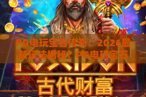 PG电玩宝石传奇:2026最新玩法揭秘!PG电玩宝石传奇高分技巧与心得 PG电玩宝石传奇:2026最新玩法揭秘!PG电玩宝石传奇高分技巧与心得