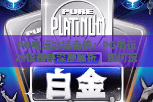 PG电玩冰锋奇侠:PG电玩冰锋奇侠深度解析,如何玩转PG电玩冰锋奇侠? PG电玩冰锋奇侠:PG电玩冰锋奇侠深度解析,如何玩转PG电玩冰锋奇侠?