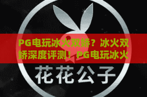 PG电玩冰火双娇？冰火双娇深度评测！PG电玩冰火双娇2026新手实战指南