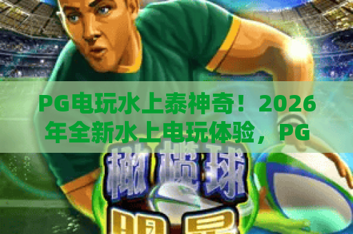 PG电玩水上泰神奇!2026年全新水上电玩体验,PG电玩水上泰神奇玩家必看攻略 PG电玩水上泰神奇!2026年全新水上电玩体验,PG电玩水上泰神奇玩家必看攻略