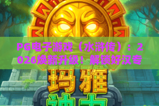 PG电子游戏（水浒传）：2026焕新升级！解锁好汉专属技能，赢取高爆率福利｜PG电子游戏（水浒传）