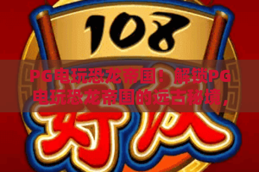 PG电玩恐龙帝国！解锁PG电玩恐龙帝国的远古秘境，畅玩PG电玩恐龙帝国赢取惊喜奖励