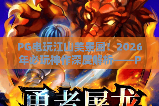 PG电玩江山美景图!2026年必玩神作深度解析——PG电玩江山美景图玩法与视觉盛宴 PG电玩江山美景图!2026年必玩神作深度解析——PG电玩江山美景图玩法与视觉盛宴