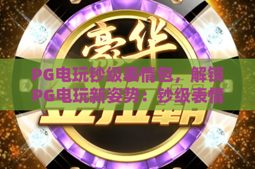 PG电玩钞级表情包,解锁PG电玩新姿势:钞级表情包玩法全攻略! PG电玩钞级表情包,解锁PG电玩新姿势:钞级表情包玩法全攻略!
