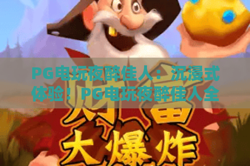 PG电玩夜醉佳人:沉浸式体验!PG电玩夜醉佳人全新玩法揭秘,PG电玩夜醉佳人值得一试 PG电玩夜醉佳人:沉浸式体验!PG电玩夜醉佳人全新玩法揭秘,PG电玩夜醉佳人值得一试