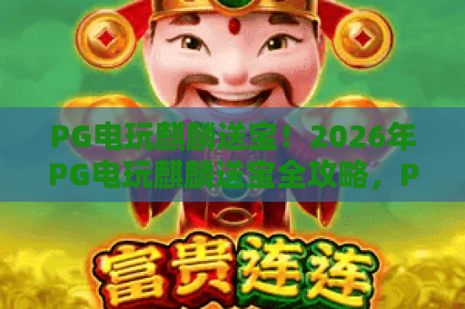 PG电玩麒麟送宝!2026年PG电玩麒麟送宝全攻略,PG电玩麒麟送宝赢奖秘诀 PG电玩麒麟送宝!2026年PG电玩麒麟送宝全攻略,PG电玩麒麟送宝赢奖秘诀