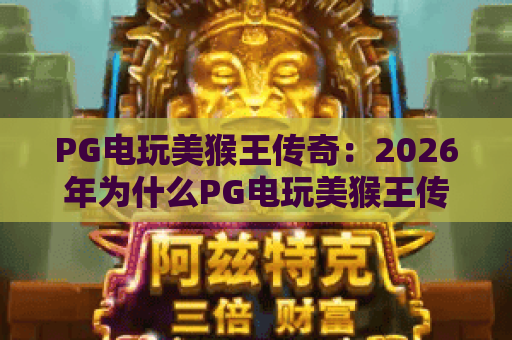 PG电玩美猴王传奇：2026年为什么PG电玩美猴王传奇仍霸榜？玩法与福利全解析