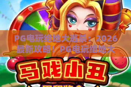 PG电玩绝地大逃杀:2026最新攻略!PG电玩绝地大逃杀实战技巧与进阶解析 PG电玩绝地大逃杀:2026最新攻略!PG电玩绝地大逃杀实战技巧与进阶解析