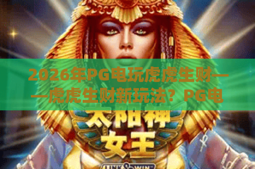 2026年PG电玩虎虎生财——虎虎生财新玩法?PG电玩虎虎生财进阶攻略与虎虎生财高分技巧 2026年PG电玩虎虎生财——虎虎生财新玩法?PG电玩虎虎生财进阶攻略与虎虎生财高分技巧