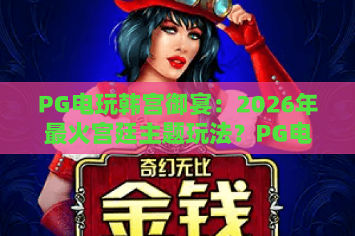 PG电玩韩宫御宴:2026年最火宫廷主题玩法?PG电玩韩宫御宴深度评测与上分秘籍 PG电玩韩宫御宴:2026年最火宫廷主题玩法?PG电玩韩宫御宴深度评测与上分秘籍