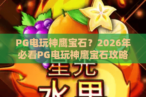 PG电玩神鹰宝石?2026年必看PG电玩神鹰宝石攻略与实战技巧! PG电玩神鹰宝石?2026年必看PG电玩神鹰宝石攻略与实战技巧!