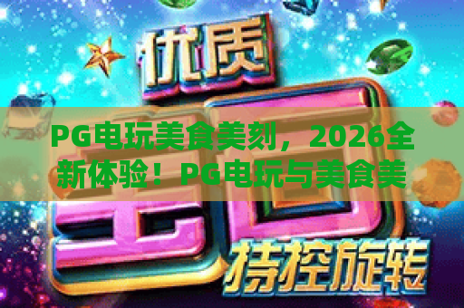 PG电玩美食美刻,2026全新体验!PG电玩与美食美刻的完美融合,如何让玩家边玩边享受? PG电玩美食美刻,2026全新体验!PG电玩与美食美刻的完美融合,如何让玩家边玩边享受?