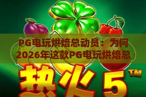 PG电玩烘焙总动员：为何2026年这款PG电玩烘焙总动员能席卷玩家圈？PG电玩烘焙总动员攻略