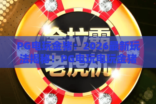 PG电玩金猪:2026最新玩法揭秘!PG电玩电玩金猪爆分技巧与实战心得 PG电玩金猪:2026最新玩法揭秘!PG电玩电玩金猪爆分技巧与实战心得